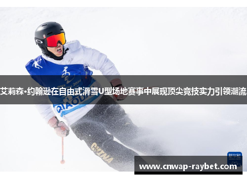 艾莉森·约翰逊在自由式滑雪U型场地赛事中展现顶尖竞技实力引领潮流 艾莉森·约翰逊在自由式滑雪U型场地赛事中展现顶尖竞技实力引领潮流