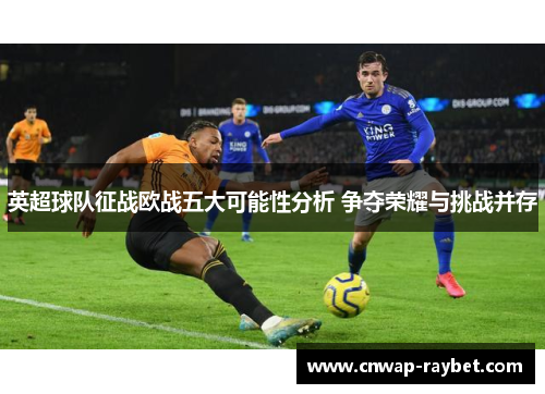 英超球队征战欧战五大可能性分析 争夺荣耀与挑战并存