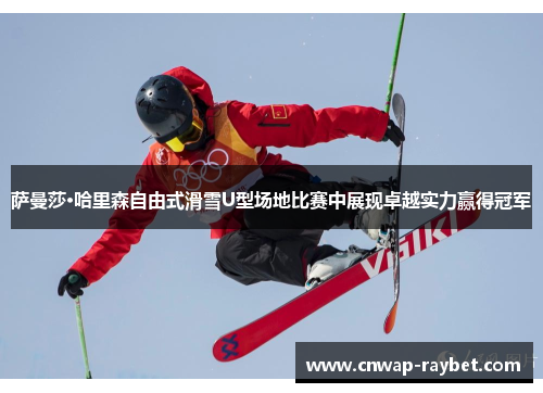 萨曼莎·哈里森自由式滑雪U型场地比赛中展现卓越实力赢得冠军 萨曼莎·哈里森自由式滑雪U型场地比赛中展现卓越实力赢得冠军