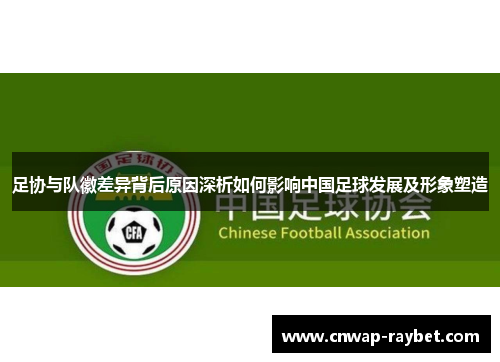 足协与队徽差异背后原因深析如何影响中国足球发展及形象塑造 足协与队徽差异背后原因深析如何影响中国足球发展及形象塑造