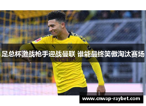 足总杯激战枪手迎战曼联 谁能最终笑傲淘汰赛场 足总杯激战枪手迎战曼联 谁能最终笑傲淘汰赛场