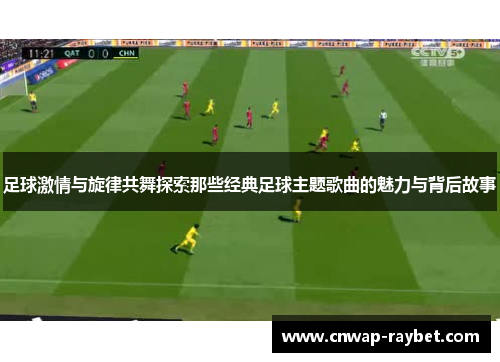 足球激情与旋律共舞探索那些经典足球主题歌曲的魅力与背后故事