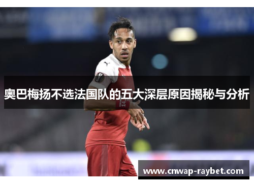 奥巴梅扬不选法国队的五大深层原因揭秘与分析