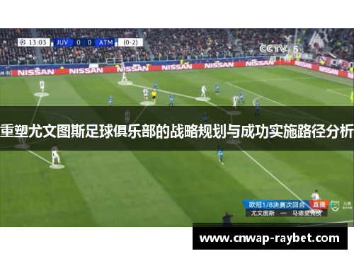 重塑尤文图斯足球俱乐部的战略规划与成功实施路径分析 重塑尤文图斯足球俱乐部的战略规划与成功实施路径分析