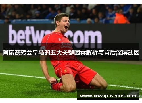 阿诺德转会皇马的五大关键因素解析与背后深层动因 阿诺德转会皇马的五大关键因素解析与背后深层动因