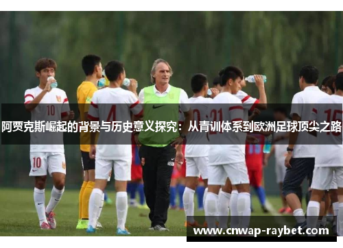 阿贾克斯崛起的背景与历史意义探究:从青训体系到欧洲足球顶尖之路 阿贾克斯崛起的背景与历史意义探究:从青训体系到欧洲足球顶尖之路