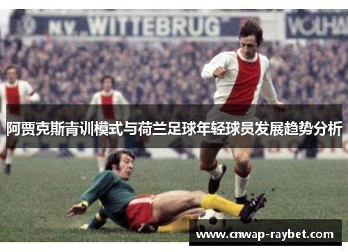 阿贾克斯青训模式与荷兰足球年轻球员发展趋势分析