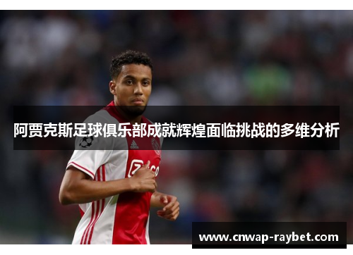 阿贾克斯足球俱乐部成就辉煌面临挑战的多维分析