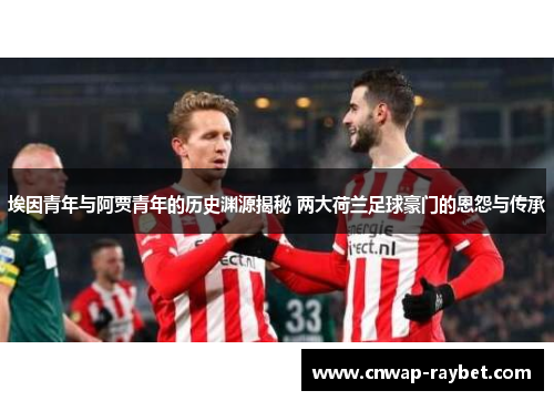埃因青年与阿贾青年的历史渊源揭秘 两大荷兰足球豪门的恩怨与传承 埃因青年与阿贾青年的历史渊源揭秘 两大荷兰足球豪门的恩怨与传承