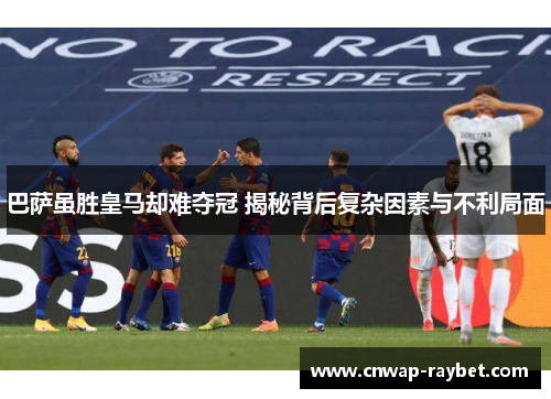 巴萨虽胜皇马却难夺冠 揭秘背后复杂因素与不利局面