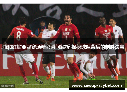 浦和红钻亚冠赛场精彩瞬间解析 探秘球队背后的制胜法宝 浦和红钻亚冠赛场精彩瞬间解析 探秘球队背后的制胜法宝