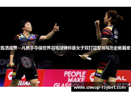 陈清晨贾一凡携手夺得世界羽毛球锦标赛女子双打冠军书写历史新篇章 陈清晨贾一凡携手夺得世界羽毛球锦标赛女子双打冠军书写历史新篇章