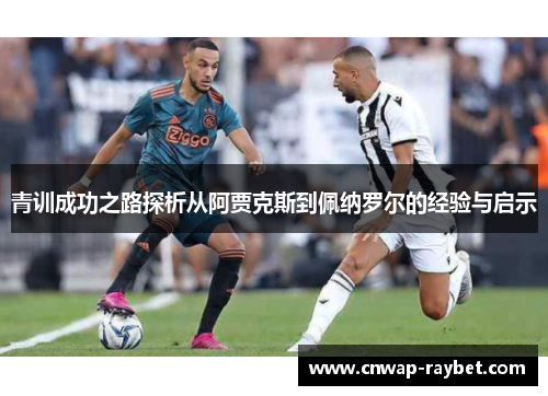 青训成功之路探析从阿贾克斯到佩纳罗尔的经验与启示