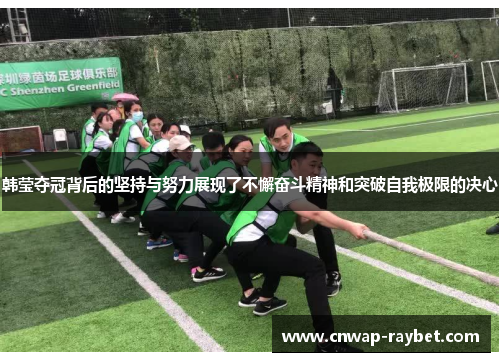 韩莹夺冠背后的坚持与努力展现了不懈奋斗精神和突破自我极限的决心