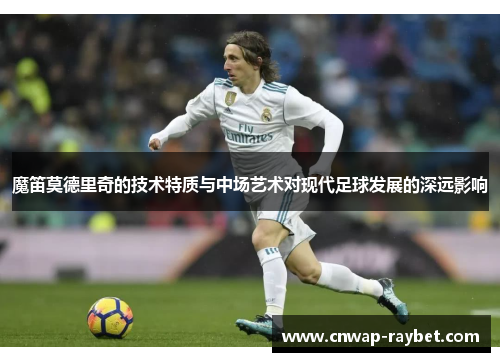 魔笛莫德里奇的技术特质与中场艺术对现代足球发展的深远影响