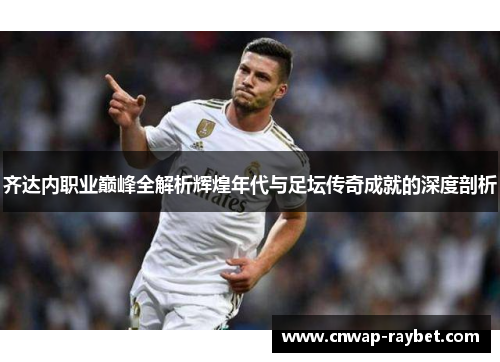 齐达内职业巅峰全解析辉煌年代与足坛传奇成就的深度剖析