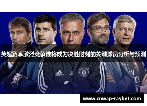 英超赛季激烈竞争谁将成为决胜时刻的关键球员分析与预测 英超赛季激烈竞争谁将成为决胜时刻的关键球员分析与预测