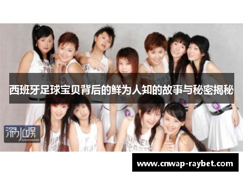 西班牙足球宝贝背后的鲜为人知的故事与秘密揭秘