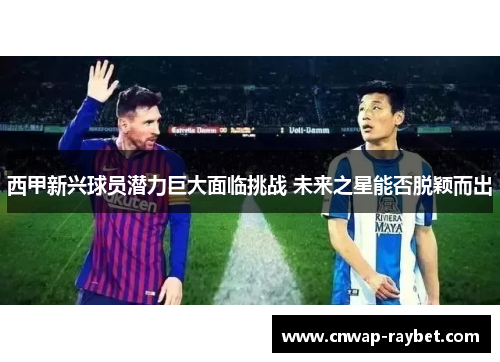 西甲新兴球员潜力巨大面临挑战 未来之星能否脱颖而出 西甲新兴球员潜力巨大面临挑战 未来之星能否脱颖而出