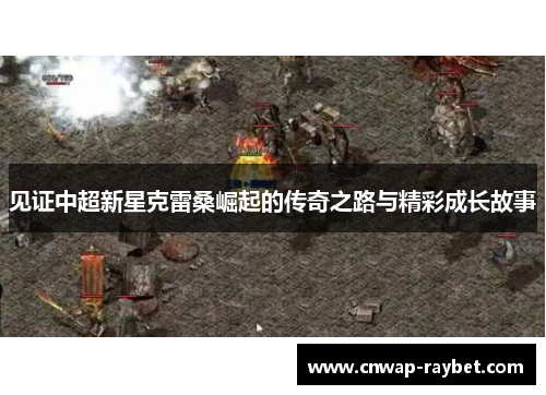 见证中超新星克雷桑崛起的传奇之路与精彩成长故事 见证中超新星克雷桑崛起的传奇之路与精彩成长故事