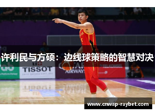 许利民与方硕:边线球策略的智慧对决 许利民与方硕:边线球策略的智慧对决