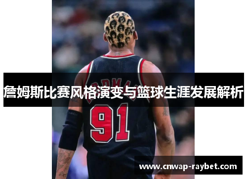 詹姆斯比赛风格演变与篮球生涯发展解析 詹姆斯比赛风格演变与篮球生涯发展解析