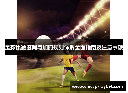 足球比赛时间与加时规则详解全面指南及注意事项 足球比赛时间与加时规则详解全面指南及注意事项