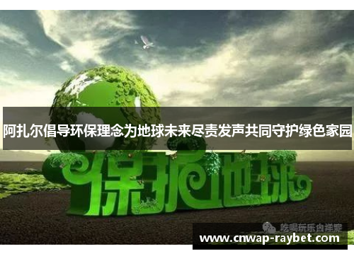 阿扎尔倡导环保理念为地球未来尽责发声共同守护绿色家园