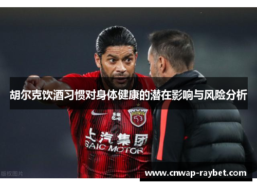 胡尔克饮酒习惯对身体健康的潜在影响与风险分析 胡尔克饮酒习惯对身体健康的潜在影响与风险分析