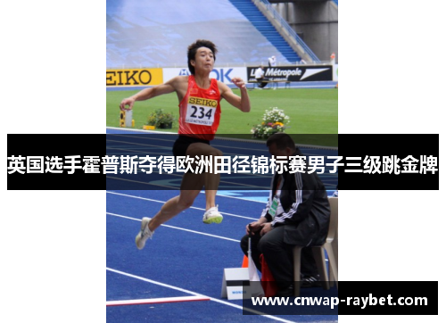 英国选手霍普斯夺得欧洲田径锦标赛男子三级跳金牌 英国选手霍普斯夺得欧洲田径锦标赛男子三级跳金牌