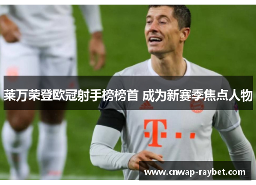莱万荣登欧冠射手榜榜首 成为新赛季焦点人物 莱万荣登欧冠射手榜榜首 成为新赛季焦点人物