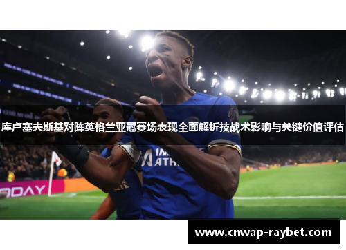 库卢塞夫斯基对阵英格兰亚冠赛场表现全面解析技战术影响与关键价值评估