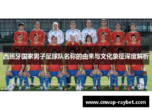 西班牙国家男子足球队名称的由来与文化象征深度解析 西班牙国家男子足球队名称的由来与文化象征深度解析