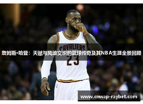 詹姆斯·哈登：天赋与风波交织的篮球传奇及其NBA生涯全景回顾