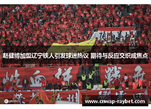 赵健博加盟辽宁铁人引发球迷热议 期待与反应交织成焦点