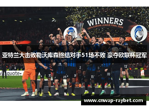 亚特兰大击败勒沃库森终结对手51场不败 豪夺欧联杯冠军 亚特兰大击败勒沃库森终结对手51场不败 豪夺欧联杯冠军