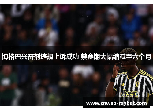 博格巴兴奋剂违规上诉成功 禁赛期大幅缩减至六个月 博格巴兴奋剂违规上诉成功 禁赛期大幅缩减至六个月