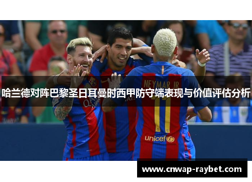 哈兰德对阵巴黎圣日耳曼时西甲防守端表现与价值评估分析 哈兰德对阵巴黎圣日耳曼时西甲防守端表现与价值评估分析
