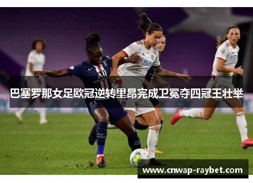 巴塞罗那女足欧冠逆转里昂完成卫冕夺四冠王壮举