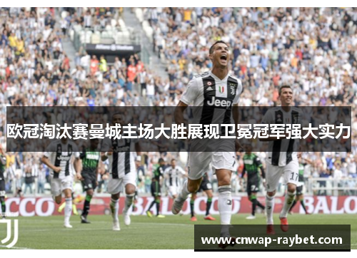 欧冠淘汰赛曼城主场大胜展现卫冕冠军强大实力