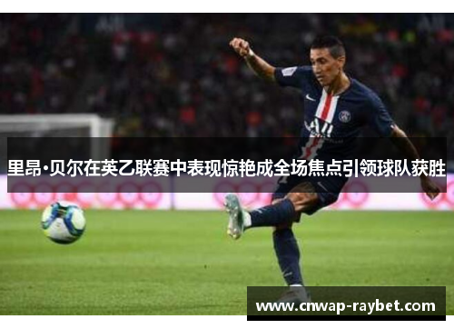 里昂·贝尔在英乙联赛中表现惊艳成全场焦点引领球队获胜 里昂·贝尔在英乙联赛中表现惊艳成全场焦点引领球队获胜