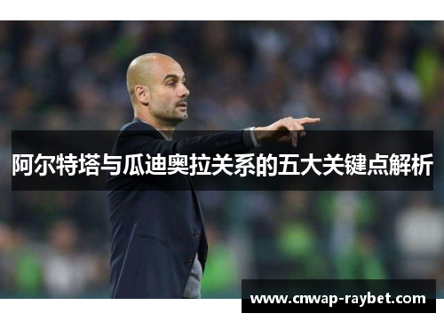 阿尔特塔与瓜迪奥拉关系的五大关键点解析 阿尔特塔与瓜迪奥拉关系的五大关键点解析