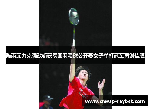 陈雨菲力克强敌斩获泰国羽毛球公开赛女子单打冠军再创佳绩 陈雨菲力克强敌斩获泰国羽毛球公开赛女子单打冠军再创佳绩