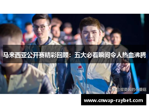 马来西亚公开赛精彩回顾:五大必看瞬间令人热血沸腾 马来西亚公开赛精彩回顾:五大必看瞬间令人热血沸腾