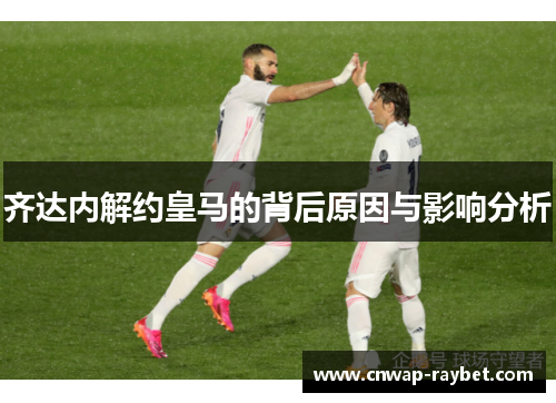齐达内解约皇马的背后原因与影响分析 齐达内解约皇马的背后原因与影响分析