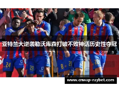 亚特兰大逆袭勒沃库森打破不败神话历史性夺冠 亚特兰大逆袭勒沃库森打破不败神话历史性夺冠