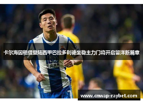 卡尔海因租借登陆西甲巴拉多利德坐稳主力门将开启留洋新篇章 卡尔海因租借登陆西甲巴拉多利德坐稳主力门将开启留洋新篇章