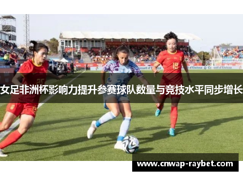 女足非洲杯影响力提升参赛球队数量与竞技水平同步增长 女足非洲杯影响力提升参赛球队数量与竞技水平同步增长